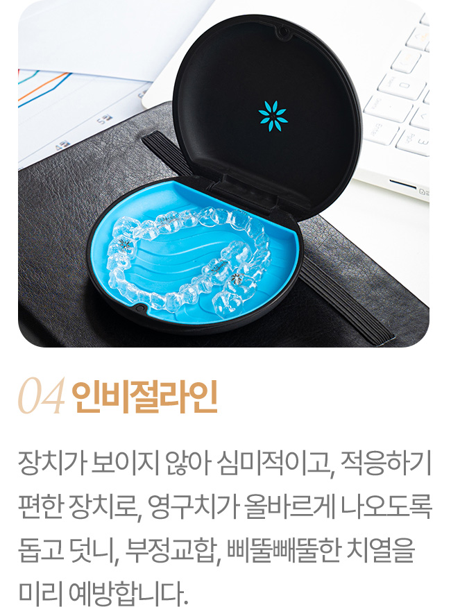 인비절라인 장치가 보이지 않아 심미적이고, 적응하기 편한 장치로, 영구치가 올바르게 나오도록 돕고 덧니, 부정교합, 삐뚤빼뚤한 치열을 미리 예방합니다.